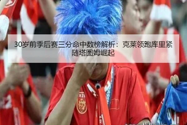 30岁前季后赛三分命中数榜解析：克莱领跑库里紧随塔图姆崛起