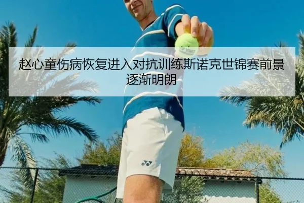 赵心童伤病恢复进入对抗训练斯诺克世锦赛前景逐渐明朗