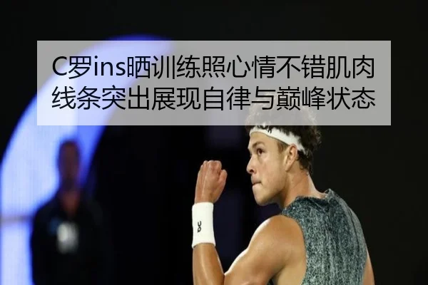 C罗ins晒训练照心情不错肌肉线条突出展现自律与巅峰状态